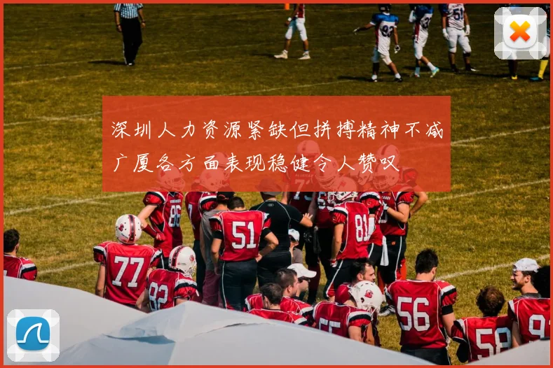 深圳人力资源紧缺但拼搏精神不减广厦各方面表现稳健令人赞叹