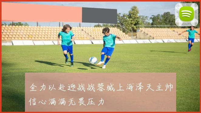 全力以赴迎战战蓉城上海泽天主帅信心满满无畏压力