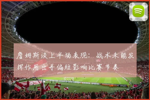 詹姆斯谈上半场表现：战术未能发挥作用出手偏短影响比赛节奏