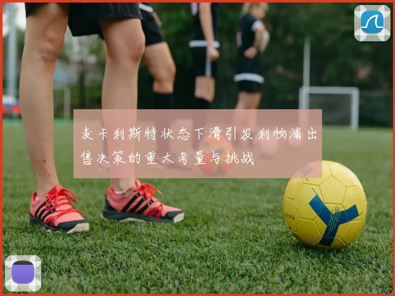 麦卡利斯特状态下滑引发利物浦出售决策的重大考量与挑战
