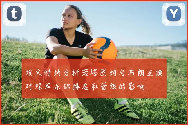 埃文特纳分析若塔图姆与布朗互换对绿军东部排名和晋级的影响