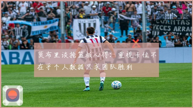 莫布里谈抢篮板心得：重视卡位不在乎个人数据只求团队胜利