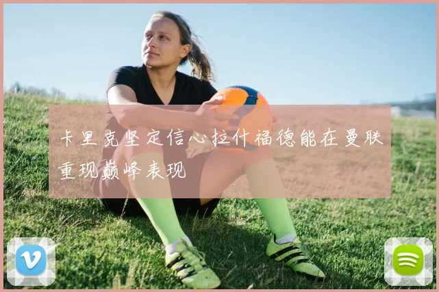 卡里克坚定信心拉什福德能在曼联重现巅峰表现