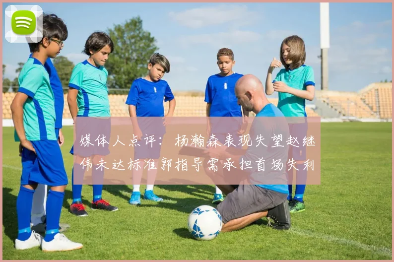 媒体人点评：杨瀚森表现失望赵继伟未达标准郭指导需承担首场失利责任