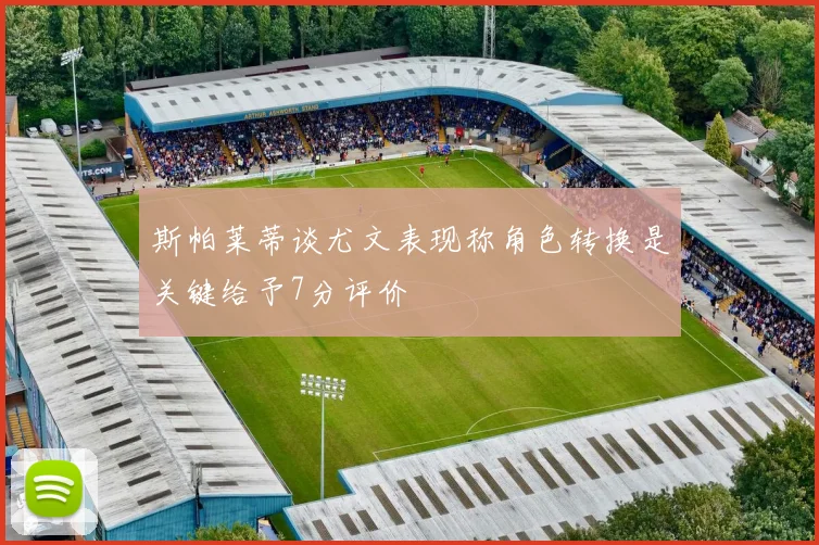 斯帕莱蒂谈尤文表现称角色转换是关键给予7分评价