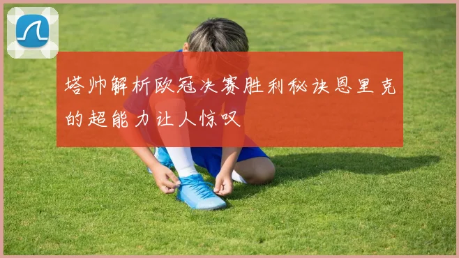 塔帅解析欧冠决赛胜利秘诀恩里克的超能力让人惊叹