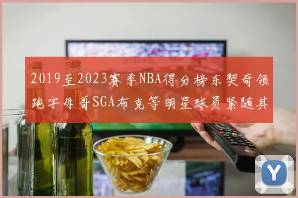 2019至2023赛季NBA得分榜东契奇领跑字母哥SGA布克等明星球员紧随其后