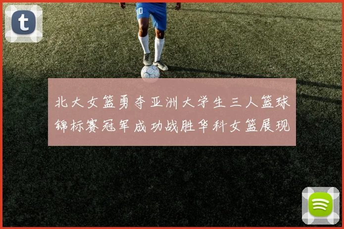 北大女篮勇夺亚洲大学生三人篮球锦标赛冠军成功战胜华科女篮展现强大实力