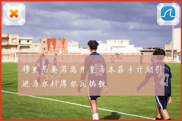 穆里尼奥若离开皇马本菲卡计划引进马尔科席尔瓦执教